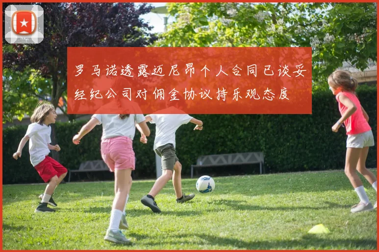 罗马诺透露迈尼昂个人合同已谈妥经纪公司对佣金协议持乐观态度
