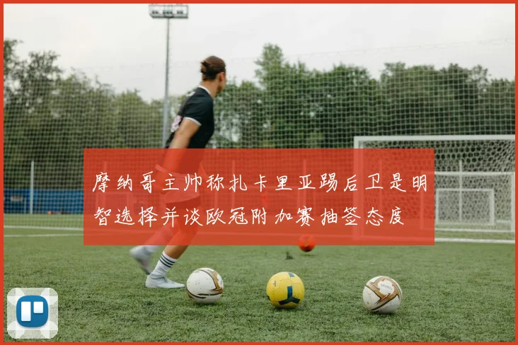 摩纳哥主帅称扎卡里亚踢后卫是明智选择并谈欧冠附加赛抽签态度