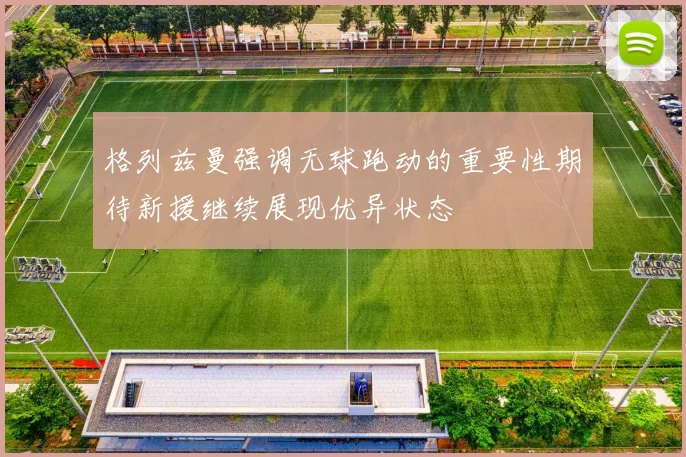格列兹曼强调无球跑动的重要性期待新援继续展现优异状态