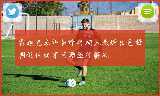 雷迪克点评黄蜂对湖人表现出色强调低位防守问题亟待解决