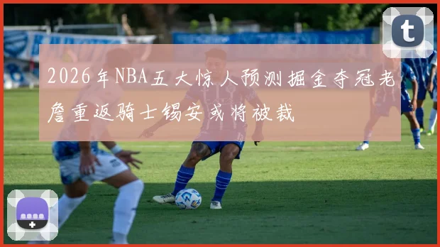 2026年NBA五大惊人预测掘金夺冠老詹重返骑士锡安或将被裁