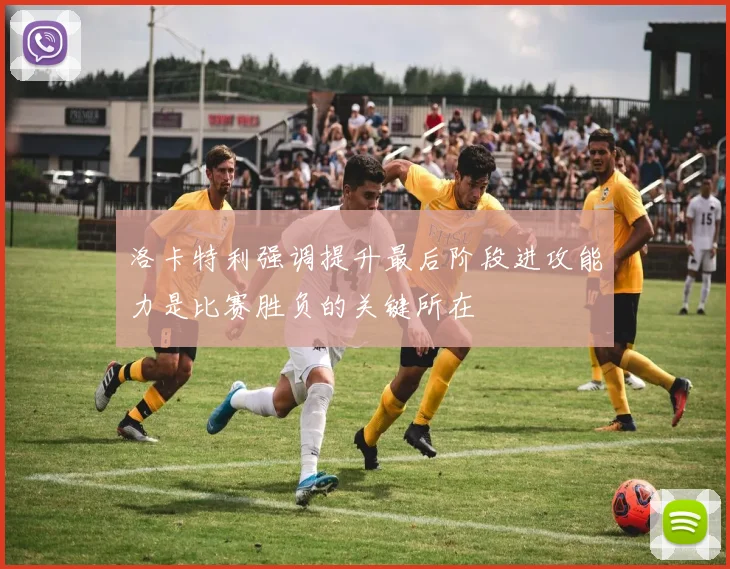 洛卡特利强调提升最后阶段进攻能力是比赛胜负的关键所在
