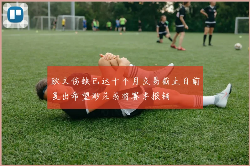 欧文伤缺已达十个月交易截止日前复出希望渺茫或将赛季报销