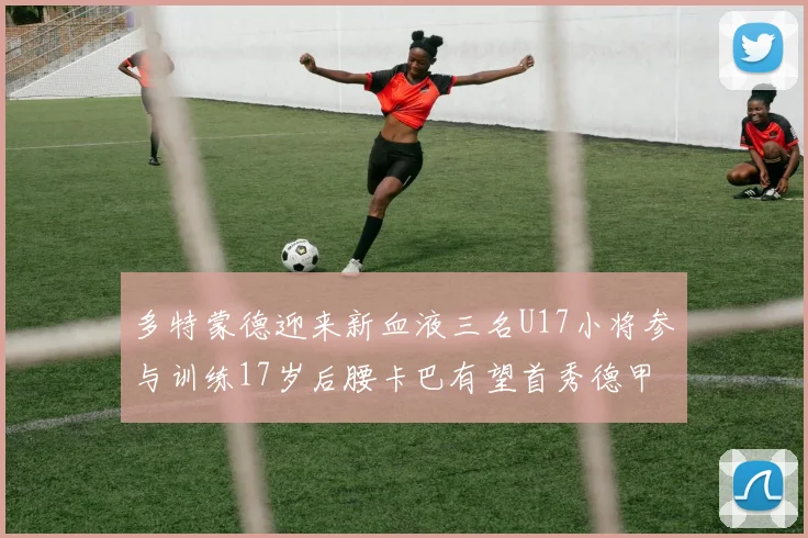 多特蒙德迎来新血液三名U17小将参与训练17岁后腰卡巴有望首秀德甲