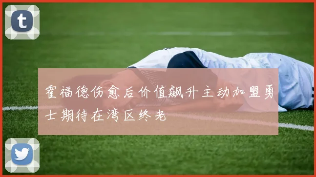 霍福德伤愈后价值飙升主动加盟勇士期待在湾区终老