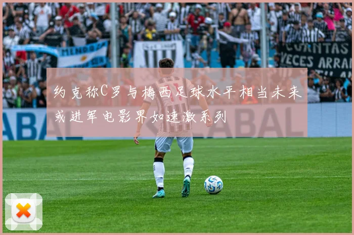 约克称C罗与梅西足球水平相当未来或进军电影界如速激系列