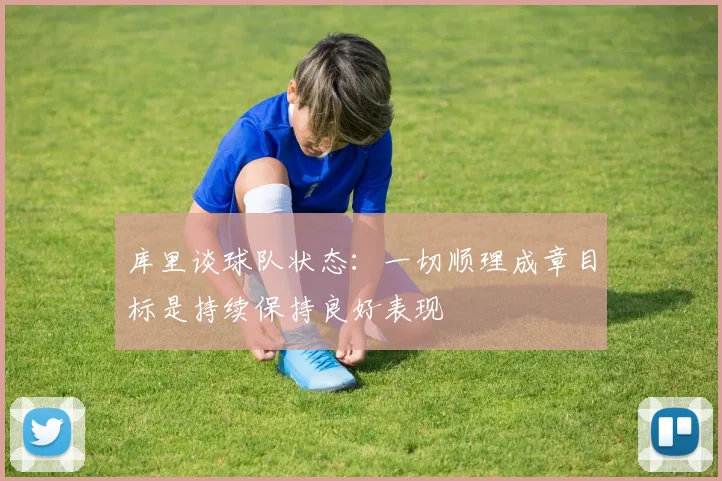 库里谈球队状态：一切顺理成章目标是持续保持良好表现